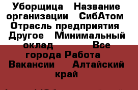 Уборщица › Название организации ­ СибАтом › Отрасль предприятия ­ Другое › Минимальный оклад ­ 8 500 - Все города Работа » Вакансии   . Алтайский край